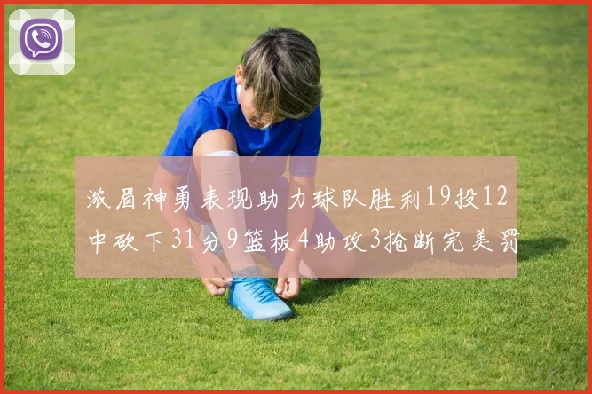 浓眉神勇表现助力球队胜利19投12中砍下31分9篮板4助攻3抢断完美罚球6中6