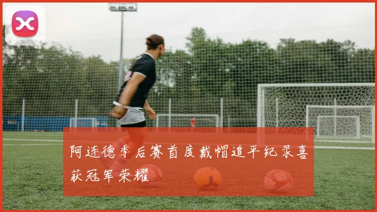 阿连德季后赛首度戴帽追平纪录喜获冠军荣耀