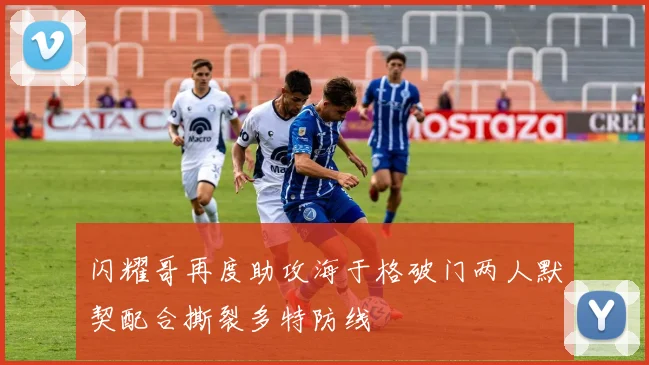 闪耀哥再度助攻海于格破门两人默契配合撕裂多特防线