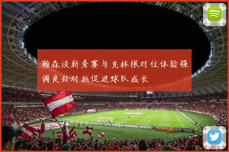 瀚森谈新秀赛与克林根对位体验强调良好对抗促进球队成长